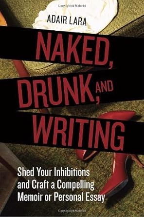 Book cover: Naked, Drunk, and Writing - Shed Your Inhibitions and Craft a Compelling Memoir or Personal Essay by Adair Lara